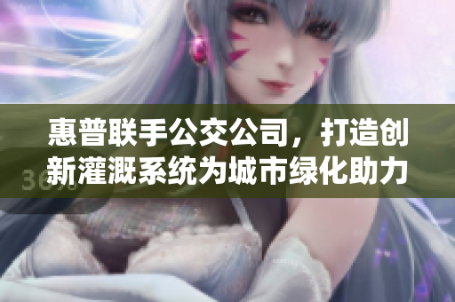 惠普聯(lián)手公交公司，打造創(chuàng)新灌溉系統(tǒng)為城市綠化助力