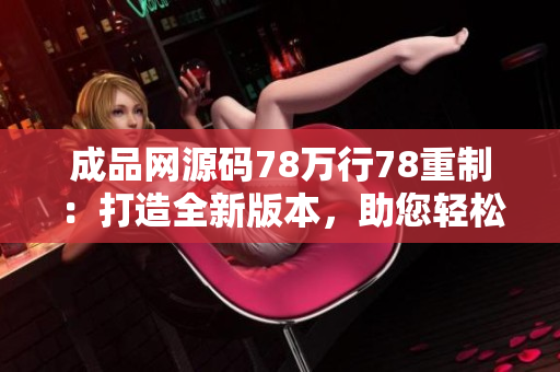 成品網(wǎng)源碼78萬行78重制：打造全新版本，助您輕松建站