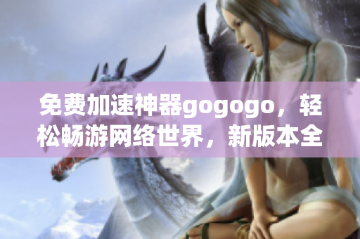 免費加速神器gogogo，輕松暢游網(wǎng)絡(luò)世界，新版本全面升級