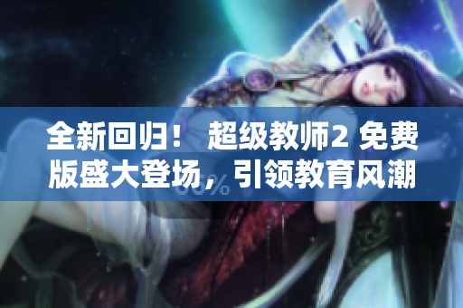 全新回歸！ 超級(jí)教師2 免費(fèi)版盛大登場(chǎng)，引領(lǐng)教育風(fēng)潮！