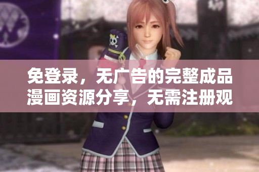 免登錄，無廣告的完整成品漫畫資源分享，無需注冊觀看
