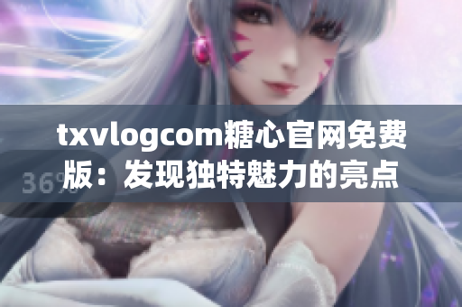 txvlogcom糖心官網(wǎng)免費版：發(fā)現(xiàn)獨特魅力的亮點