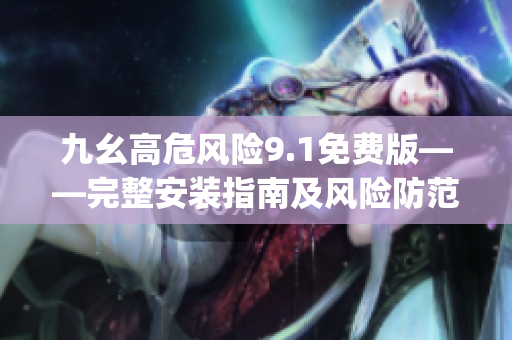 九幺高危風險9.1免費版——完整安裝指南及風險防范措施(1)