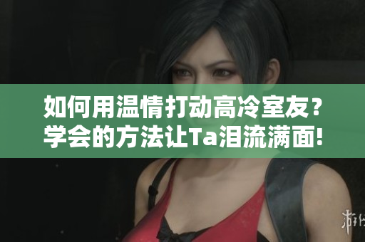 如何用溫情打動高冷室友？學(xué)會的方法讓Ta淚流滿面!
