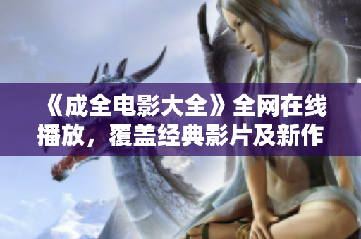 《成全電影大全》全網(wǎng)在線播放，覆蓋經(jīng)典影片及新作更新