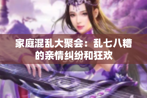 家庭混亂大聚會：亂七八糟的親情糾紛和狂歡