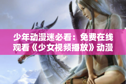 少年動漫迷必看：免費在線觀看《少女視頻播放》動漫版