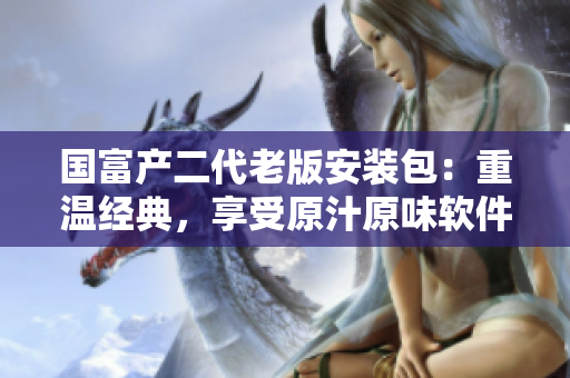 國富產二代老版安裝包：重溫經典，享受原汁原味軟件體驗