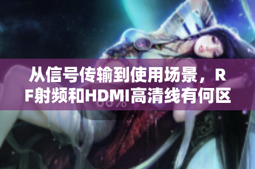從信號傳輸?shù)绞褂脠鼍?，RF射頻和HDMI高清線有何區(qū)別？