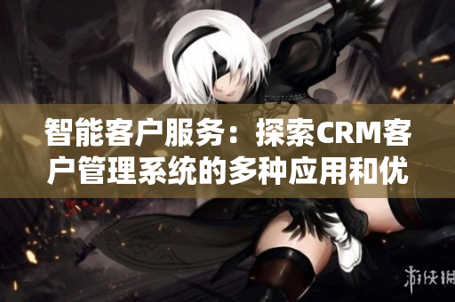 智能客戶服務(wù)：探索CRM客戶管理系統(tǒng)的多種應(yīng)用和優(yōu)勢