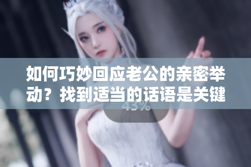 如何巧妙回應(yīng)老公的親密舉動？找到適當?shù)脑捳Z是關(guān)鍵！