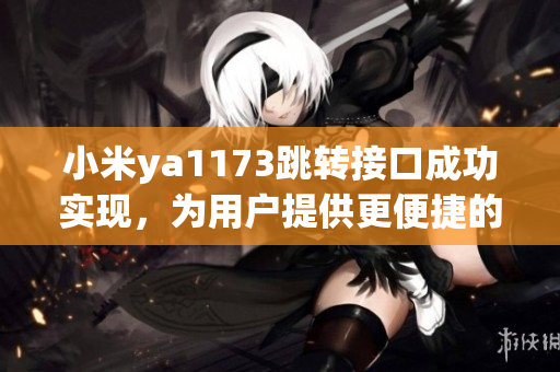 小米ya1173跳轉接口成功實現，為用戶提供更便捷的服務體驗(1)
