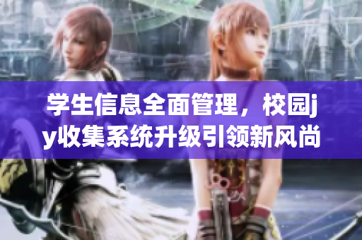 學生信息全面管理，校園jy收集系統(tǒng)升級引領新風尚