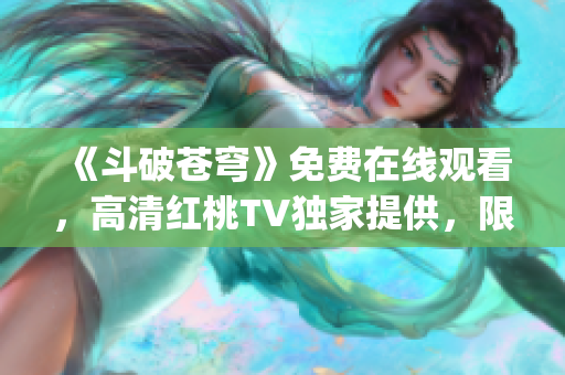 《斗破蒼穹》免費在線觀看，高清紅桃TV獨家提供，限時搶先看！(1)