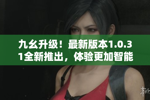 九幺升級！最新版本1.0.31全新推出，體驗更加智能