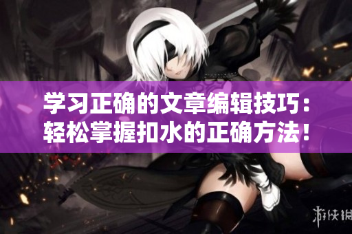 學習正確的文章編輯技巧：輕松掌握扣水的正確方法！