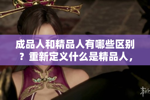 成品人和精品人有哪些區(qū)別？重新定義什么是精品人，和成品人有何不同？