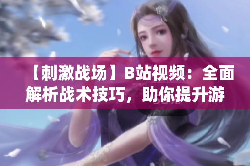 【刺激戰(zhàn)場】B站視頻：全面解析戰(zhàn)術(shù)技巧，助你提升游戲水平(1)