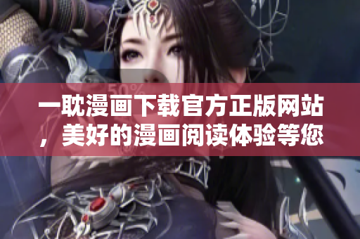 一耽漫畫下載官方正版網(wǎng)站，美好的漫畫閱讀體驗等您來！