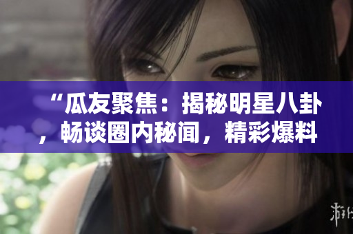 “瓜友聚焦：揭秘明星八卦，暢談圈內秘聞，精彩爆料不停歇！”
