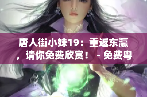 唐人街小妹19：重返東瀛，請(qǐng)你免費(fèi)欣賞！ - 免費(fèi)粵語版(1)