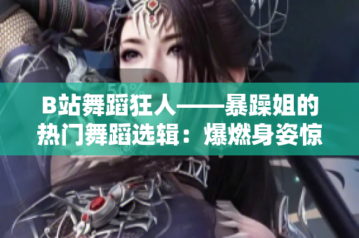 B站舞蹈狂人——暴躁姐的熱門舞蹈選輯：爆燃身姿驚艷全場！