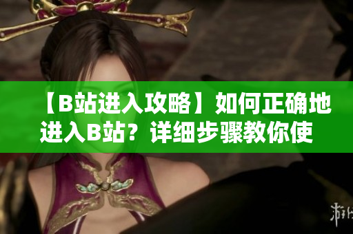 【B站進入攻略】如何正確地進入B站？詳細步驟教你使用B站功能