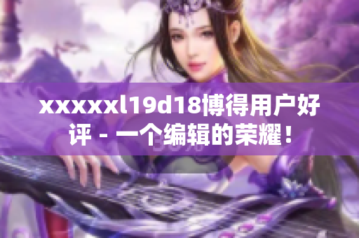xxxxxl19d18博得用戶好評(píng) - 一個(gè)編輯的榮耀！