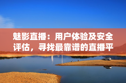 魅影直播：用戶體驗(yàn)及安全評(píng)估，尋找最靠譜的直播平臺(tái)(1)