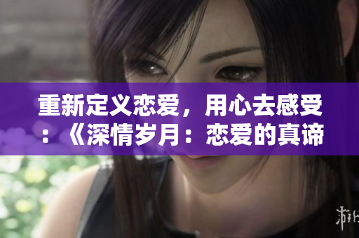 重新定義戀愛，用心去感受：《深情歲月：戀愛的真諦》