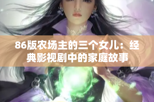86版農場主的三個女兒：經(jīng)典影視劇中的家庭故事