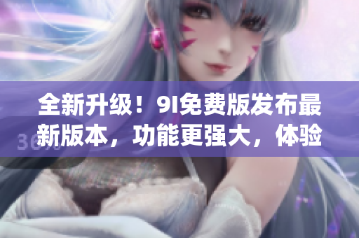 全新升級(jí)！9I免費(fèi)版發(fā)布最新版本，功能更強(qiáng)大，體驗(yàn)更暢快(1)