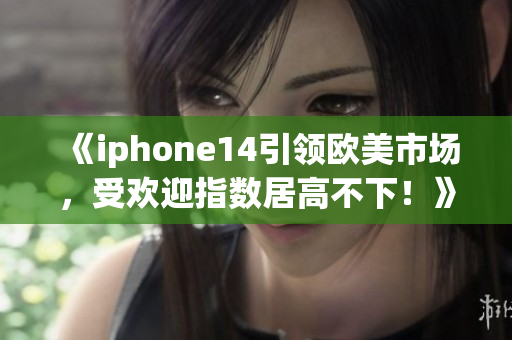 《iphone14引領(lǐng)歐美市場，受歡迎指數(shù)居高不下！》
