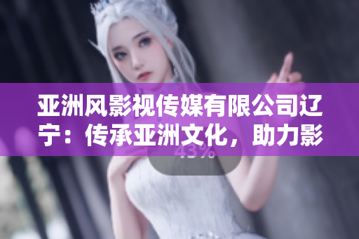 亞洲風影視傳媒有限公司遼寧：傳承亞洲文化，助力影視創(chuàng)作