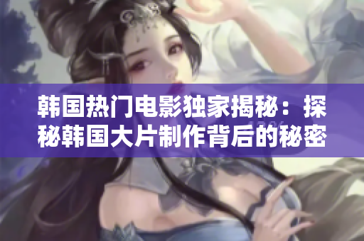 韓國熱門電影獨家揭秘：探秘韓國大片制作背后的秘密!