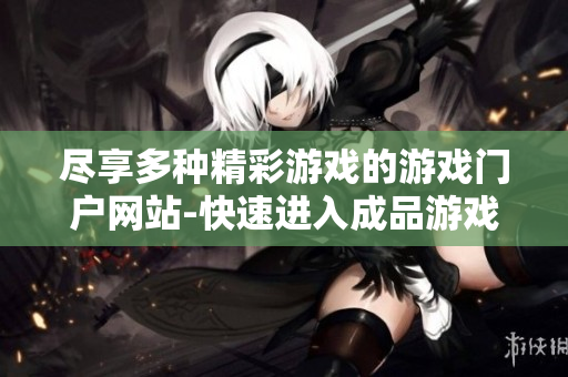 盡享多種精彩游戲的游戲門戶網(wǎng)站-快速進(jìn)入成品游戲的世界