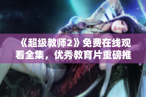 《超級(jí)教師2》免費(fèi)在線觀看全集，優(yōu)秀教育片重磅推出！