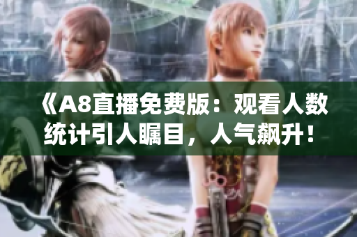 《A8直播免費版：觀看人數(shù)統(tǒng)計引人矚目，人氣飆升！》