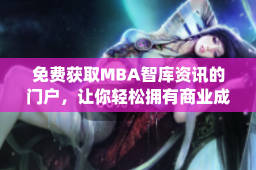 免費(fèi)獲取MBA智庫資訊的門戶，讓你輕松擁有商業(yè)成功的鑰匙(1)