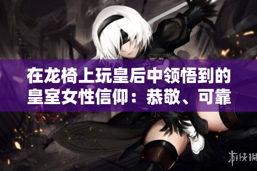 在龍椅上玩皇后中領(lǐng)悟到的皇室女性信仰：恭敬、可靠和不朽。