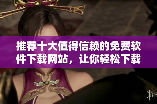 推薦十大值得信賴的免費(fèi)軟件下載網(wǎng)站，讓你輕松下載綠色安全軟件！