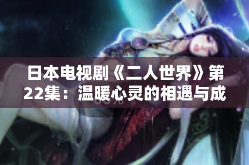 日本電視劇《二人世界》第22集：溫暖心靈的相遇與成長(zhǎng)