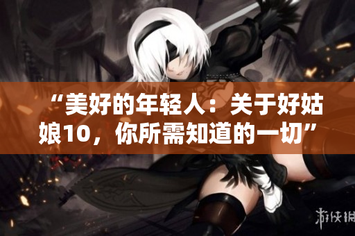 “美好的年輕人：關于好姑娘10，你所需知道的一切”