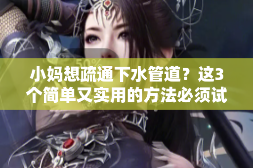 小媽想疏通下水管道？這3個簡單又實用的方法必須試試！