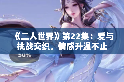 《二人世界》第22集：愛與挑戰(zhàn)交織，情感升溫不止