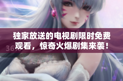 獨(dú)家放送的電視劇限時(shí)免費(fèi)觀看，驚奇火爆劇集來(lái)襲！