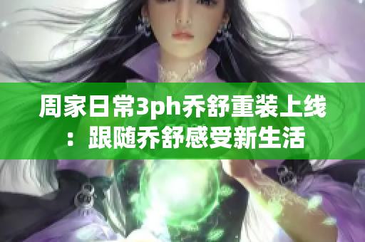 周家日常3ph喬舒重裝上線：跟隨喬舒感受新生活