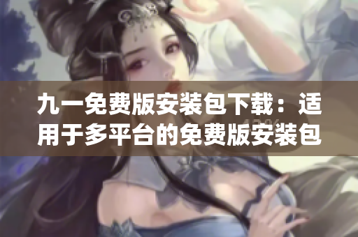 九一免費(fèi)版安裝包下載：適用于多平臺(tái)的免費(fèi)版安裝包獲取指南(1)