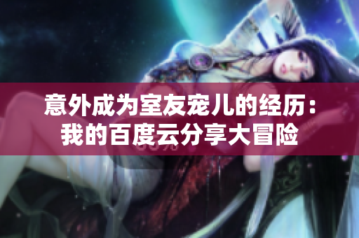 意外成為室友寵兒的經(jīng)歷：我的百度云分享大冒險