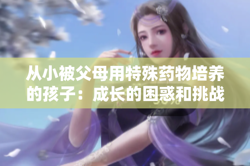 從小被父母用特殊藥物培養(yǎng)的孩子：成長的困惑和挑戰(zhàn)